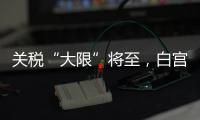 关税“大限”将至，白宫暗示可能调整部分国家谈判截止日期