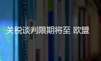 关税谈判限期将至 欧盟、日本等多方强调捍卫自身利益