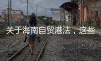 关于海南自贸港法，这些疑问你弄清了吗
？