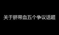 关于脐带血五个争议话题
，广东脐血库给出权威解答