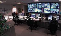 党志军被执行死刑，河南漯河女法官被害事件调查