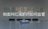 倒卖网红减肥药如何监管？国家医保局权威回应