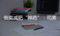 倒卖减肥“神药”：司美格鲁肽流通乱象何解？