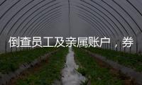 倒查员工及亲属账户，券商全面严防从业人员炒股