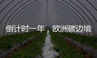 倒计时一年�，欧洲碳边境税四个疑问待解丨绿评