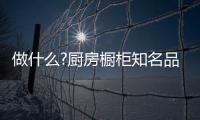 做什么?厨房橱柜知名品牌要“明是非�、知进退”