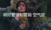 做好管理和营销 空气能企业才能打造强实力