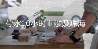 停水10小时！涉及珠海这些区域�，注意储水�！
