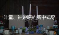 叶童、钟楚曦的新中式穿搭也太美了�！照着穿美出新高度
