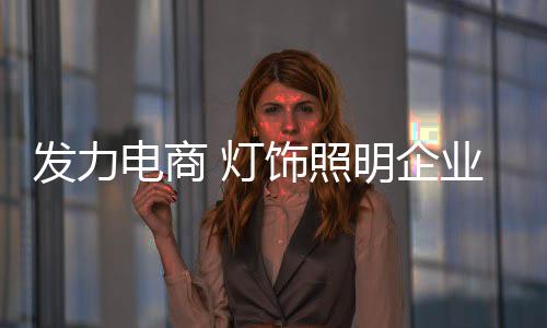 电商灯饰以电子商务为主
