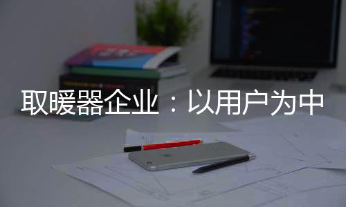 取暖器企业需以用户为中心