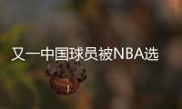又一中国球员被NBA选中
�！他才21岁啊，未来能和杨瀚森携手吗？