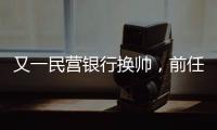 又一民营银行换帅	，前任曾领衔掼蛋俱乐部