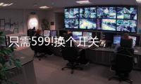 只需599!换个开关，实现全宅智能，升级生活品质!
