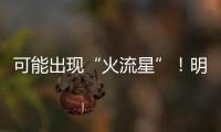 可能出现“火流星”！明晚这场流星雨千万别错过