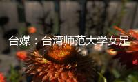 台媒�：台湾师范大学女足教练被曝强迫队员“抽血换学分”，当事人被解职，校方发声