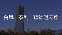 台风“泰利”预计明天登陆我国，有何特点？专家分析