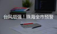 台风增强	�！珠海全市预警生效！赶紧关窗