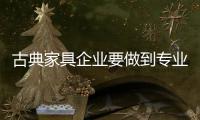 古典家具企业要做到专业化 必须加强人才培养