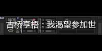 古桥亨梧	：我渴望参加世界杯；会努力帮助伯明翰升入英超