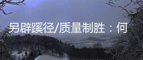 辟蹊因其制造技术领先