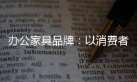 办公家具品牌：以消费者为突破口 跟上创新的步伐