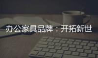 办公家具品牌
：开拓新世界	，树立旗帜