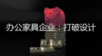 办公家具企业：打破设计“之痛” 产品设计要走心