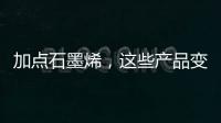 加点石墨烯	，这些产品变“神奇”