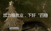 加力稳就业
，下好“四稳”先手棋