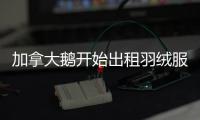 加拿大鹅开始出租羽绒服
，租借奢侈品生意要火了？