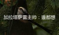 加拉塔萨雷主帅	：谁都想要恰20，但奥斯梅恩优先级更高