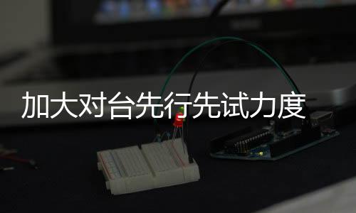 全国首创45项对台创新举措