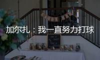 加尔扎：我一直努力打球 4年来我在防守端进步了