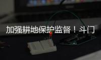 加强耕地保护监督！斗门制定出台实施方案→