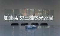 加速猛攻!三雄极光家居照明定了这个目标
，狠!