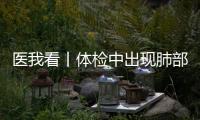 医我看丨体检中出现肺部磨玻璃结节？这样应对！