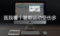 医我看丨暑期运动受伤多，第一时间如何急救
？