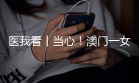 医我看丨当心！澳门一女子腹泻发烧后引发肾衰竭