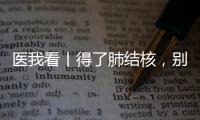 医我看丨得了肺结核
，别慌！这样能治好