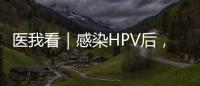 医我看｜感染HPV后	
，不一定是得癌！ 定期筛查很关键