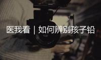医我看｜如何辨别孩子铅中毒？远离铅污染
，从家庭细节做起