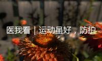 医我看｜运动虽好	，防护先行
！专家提醒这些锻炼细节要注意
