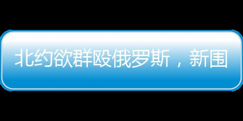 北约瑞典和芬兰加入北约后