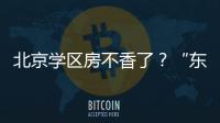 北京学区房不香了
？“东、西	、海	
、朝”小学招生持续减少