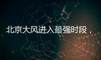 北京大风进入最强时段，平原阵风9至11级
，山区局地13级以上