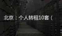 北京
�：个人转租10套（间）及以上将纳入行业监管