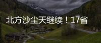 北方沙尘天继续！17省份受影响 19日或杀回马枪