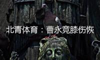 北青体育：曹永竞膝伤恢复情况良好	，具备在12日出战日本的条件