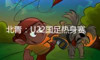 北青：U22国足热身赛调整为内部教学赛，下月参加华山杯邀请赛